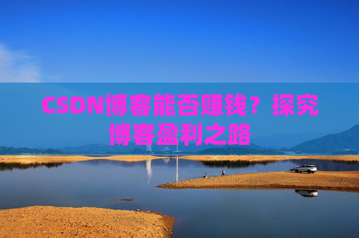 CSDN博客能否赚钱？探究博客盈利之路
